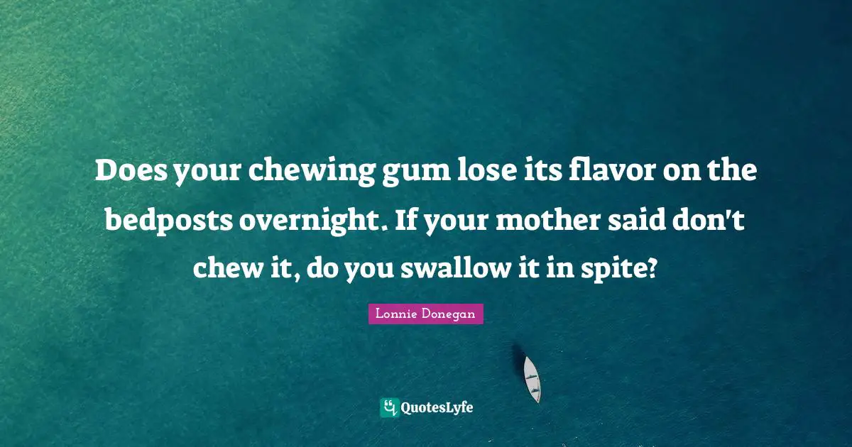 Does your chewing gum lose its flavor on the bedposts overnight. If your mother said don't chew it, do you swallow it in spite?