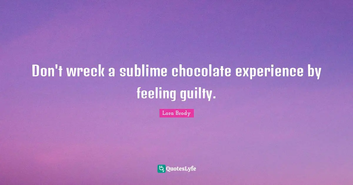 The Guilty Quotes: "Don't wreck a sublime chocolate experience by feeling guilty."