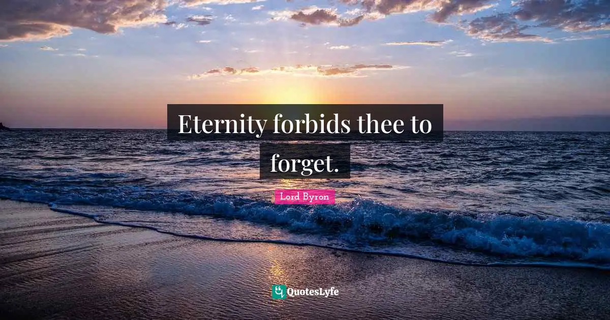 Eternity forbids thee to forget.