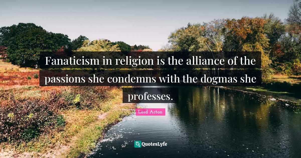Lord Acton Quotes: "Fanaticism in religion is the alliance of the passions she condemns with the dogmas she professes."