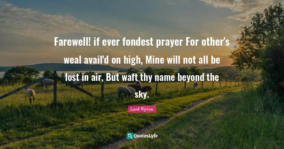 Farewell! if ever fondest prayer For other's weal avail'd on high, Mine will not all be lost in air, But waft thy name beyond the sky.