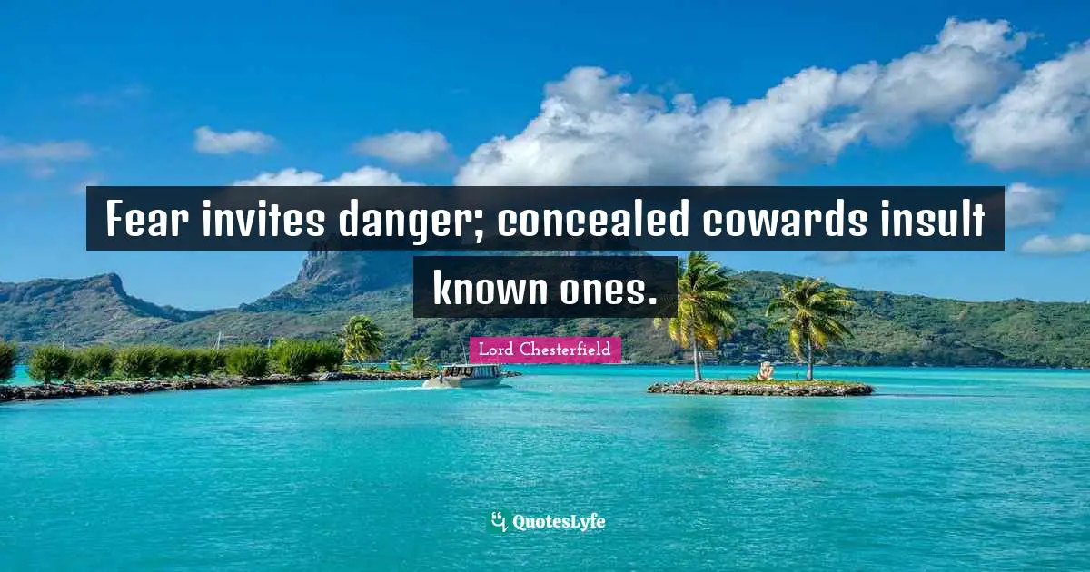 Fear invites danger; concealed cowards insult known ones.
