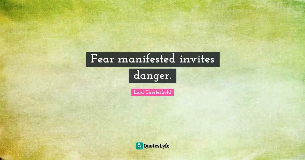 Fear manifested invites danger.