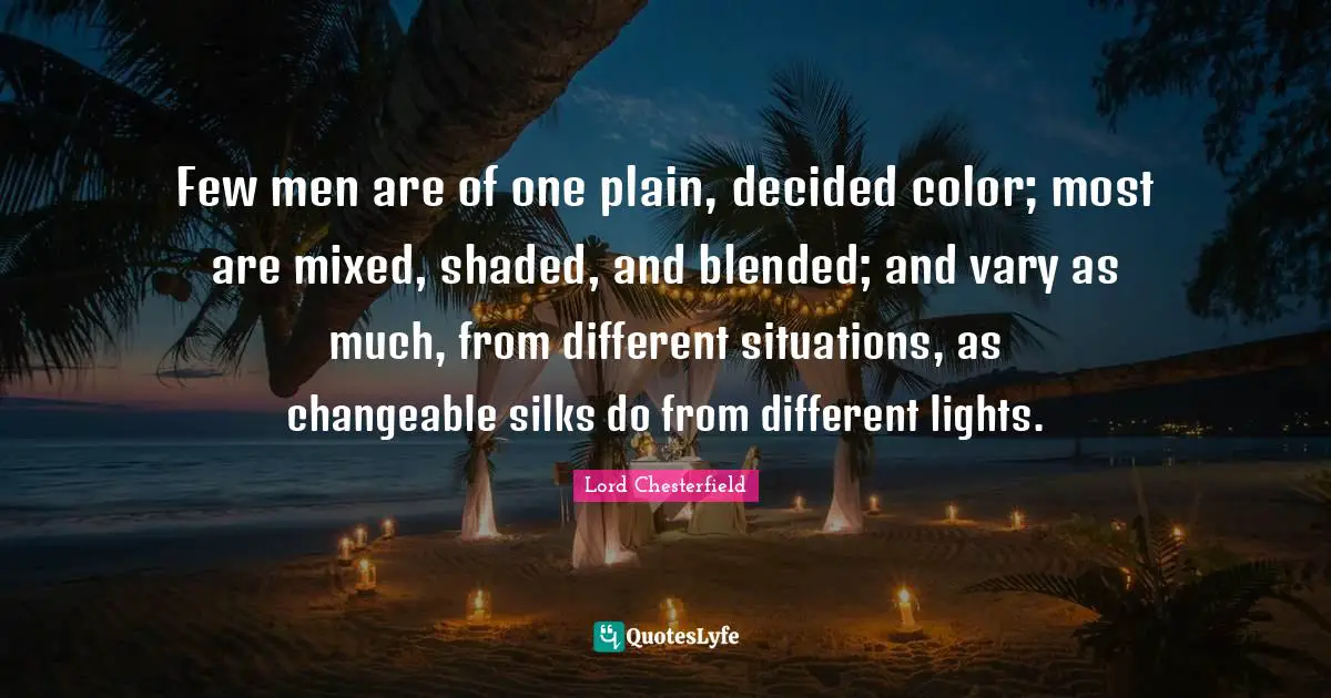 Few men are of one plain, decided color; most are mixed, shaded, and blended; and vary as much, from different situations, as changeable silks do from different lights.