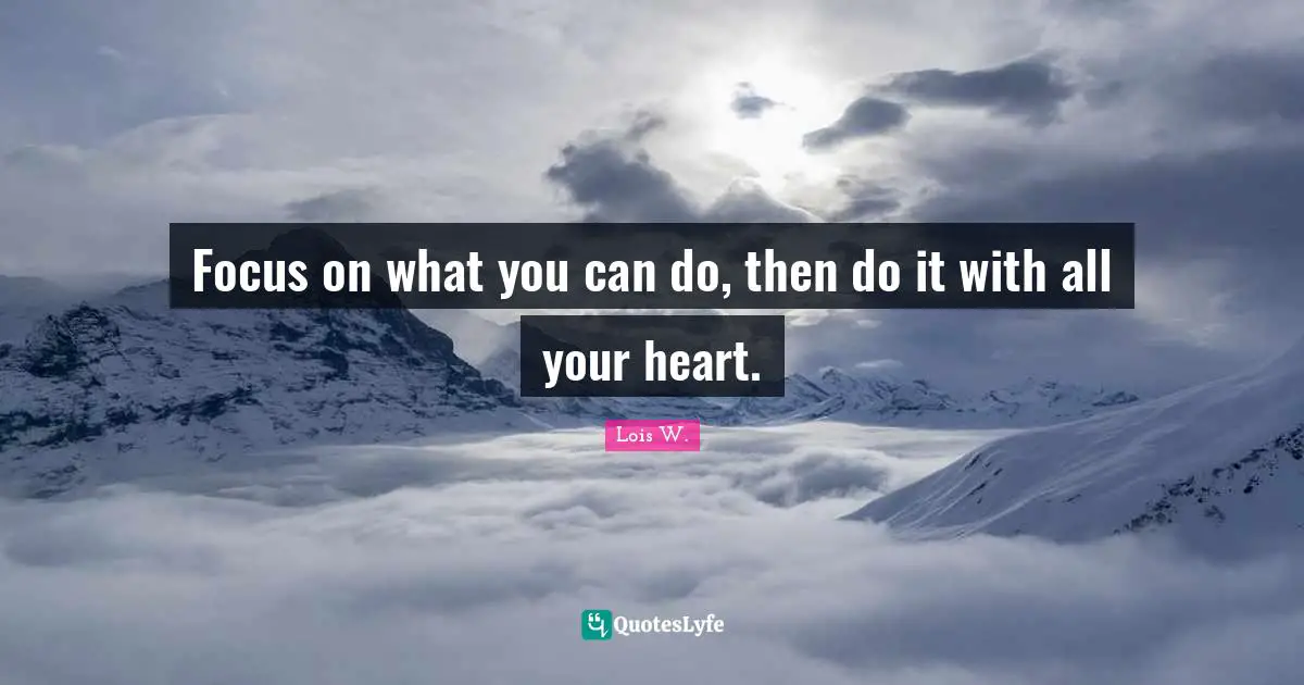 Focus on what you can do, then do it with all your heart.