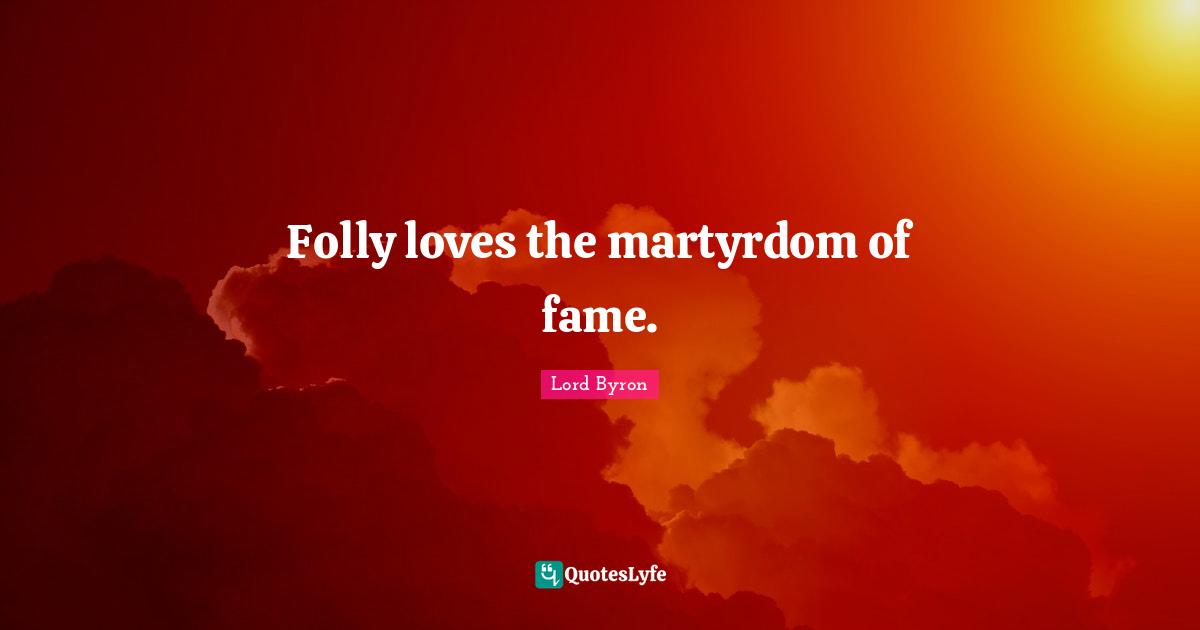 Folly loves the martyrdom of fame.
