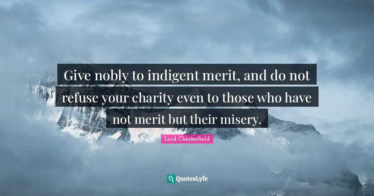 Lord Chesterfield Quotes: Give nobly to indigent merit, and do not refuse your charity even to those who have not merit but their misery.
