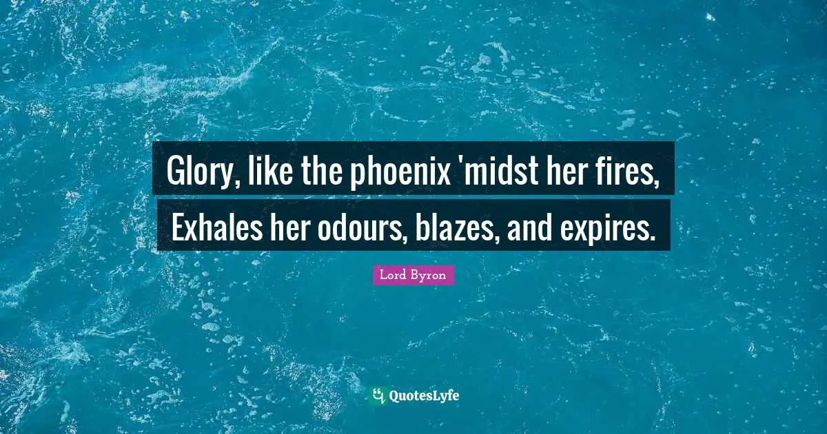 Glory, like the phoenix 'midst her fires, Exhales her odours, blazes, and expires.