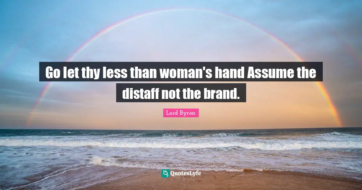 Go let thy less than woman's hand Assume the distaff not the brand.