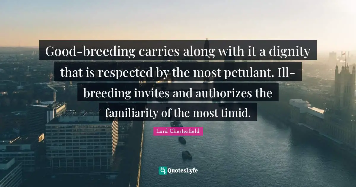 Good-breeding carries along with it a dignity that is respected by the most petulant. Ill-breeding invites and authorizes the familiarity of the most timid.