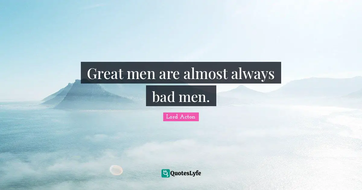 Lord Acton Quotes: "Great men are almost always bad men."