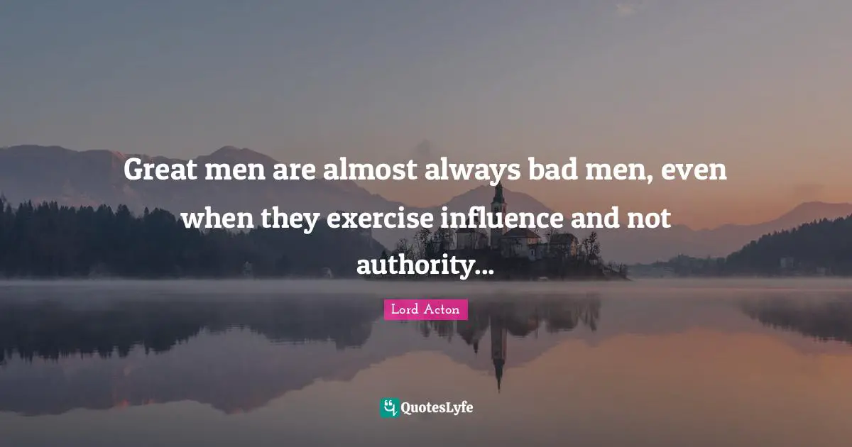 Lord Acton Quotes: "Great men are almost always bad men, even when they exercise influence and not authority..."