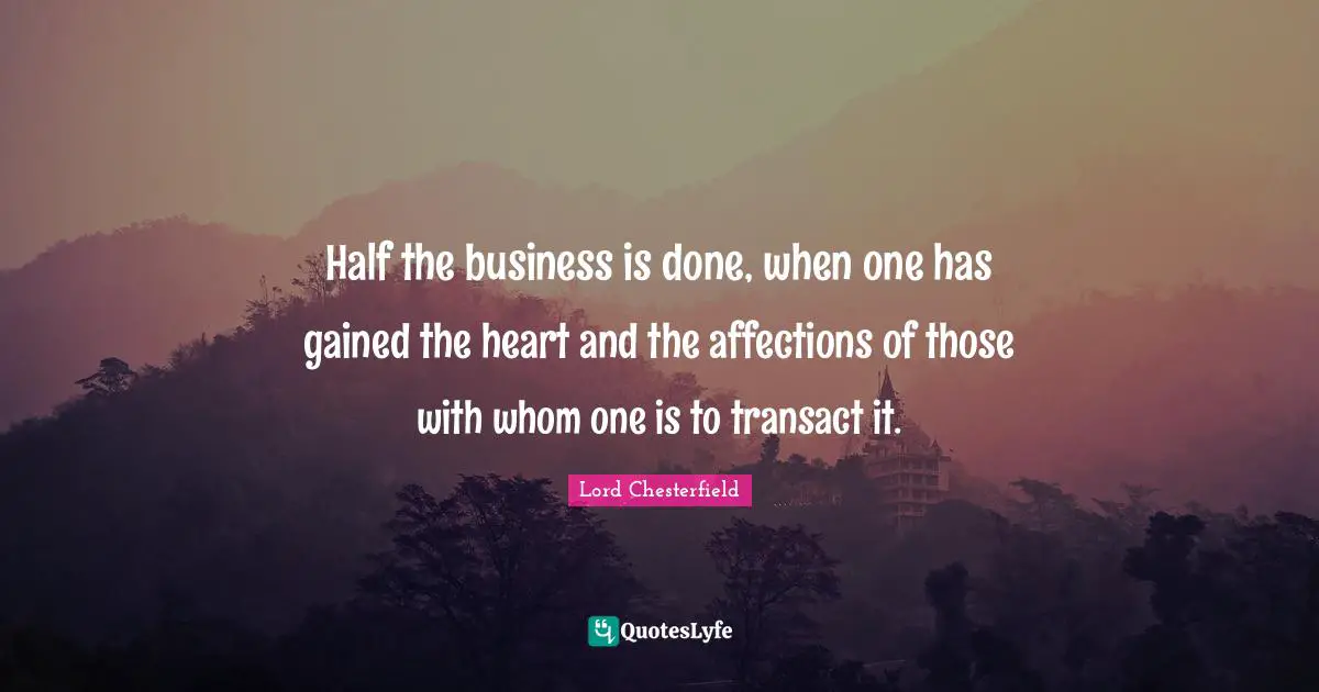Half the business is done, when one has gained the heart and the affections of those with whom one is to transact it.