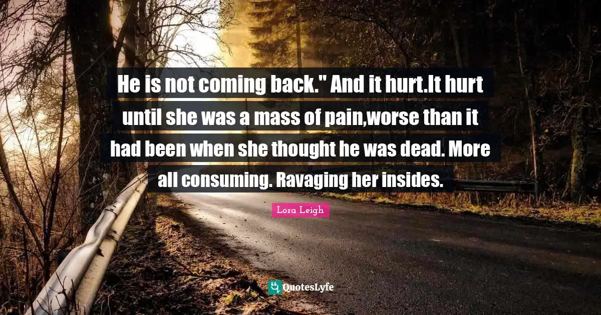 He is not coming back." And it hurt.It hurt until she was a mass of pain,worse than it had been when she thought he was dead. More all consuming. Ravaging her insides.