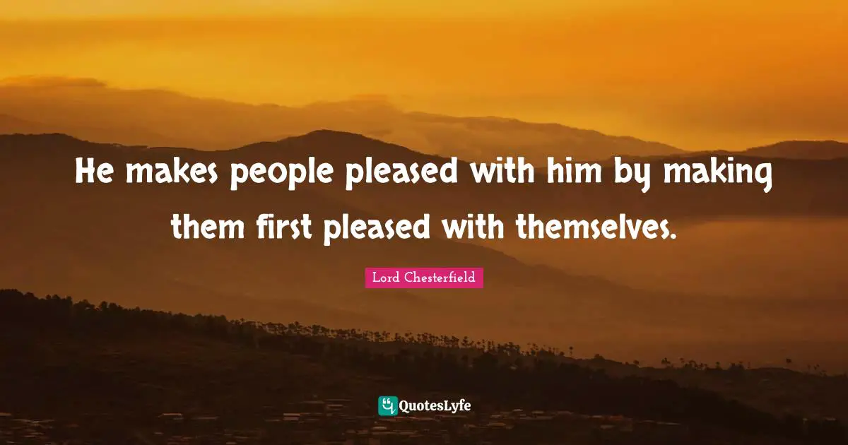 He makes people pleased with him by making them first pleased with themselves.