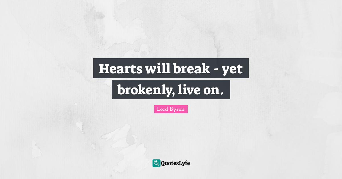 Hearts will break - yet brokenly, live on.
