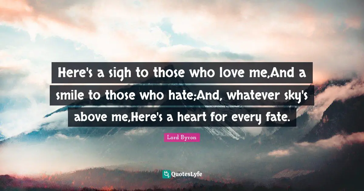 Here's a sigh to those who love me,And a smile to those who hate;And, whatever sky's above me,Here's a heart for every fate.