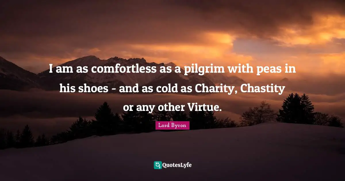 I am as comfortless as a pilgrim with peas in his shoes - and as cold as Charity, Chastity or any other Virtue.