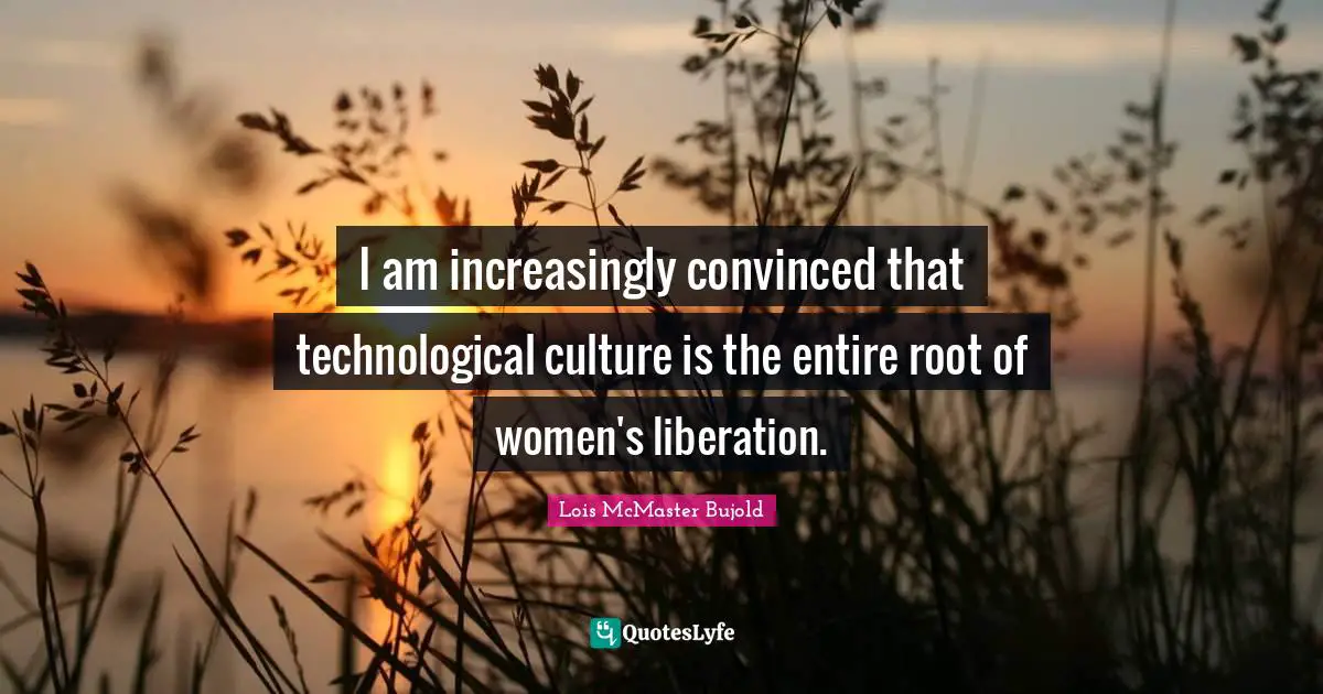 I am increasingly convinced that technological culture is the entire root of women's liberation.