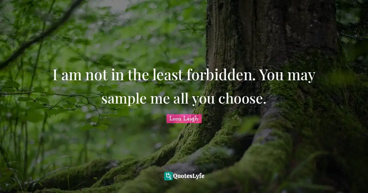 I am not in the least forbidden. You may sample me all you choose.