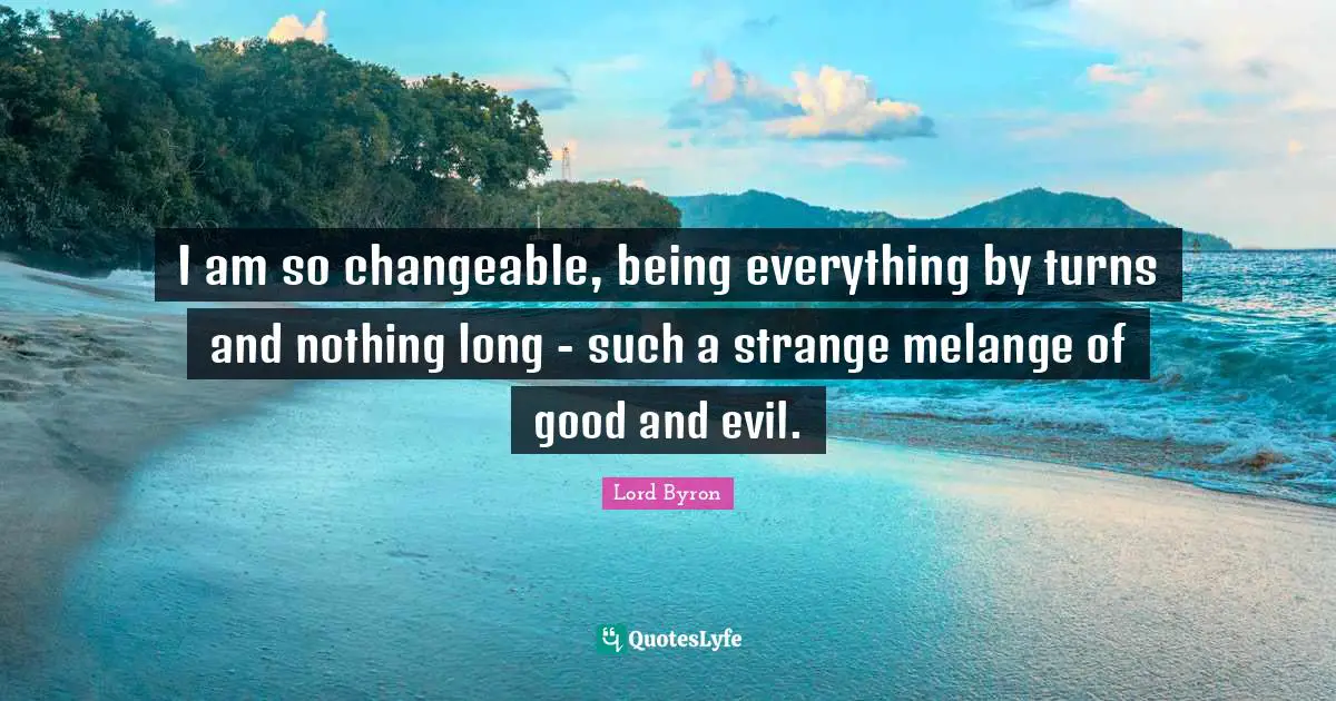 I am so changeable, being everything by turns and nothing long - such a strange melange of good and evil.