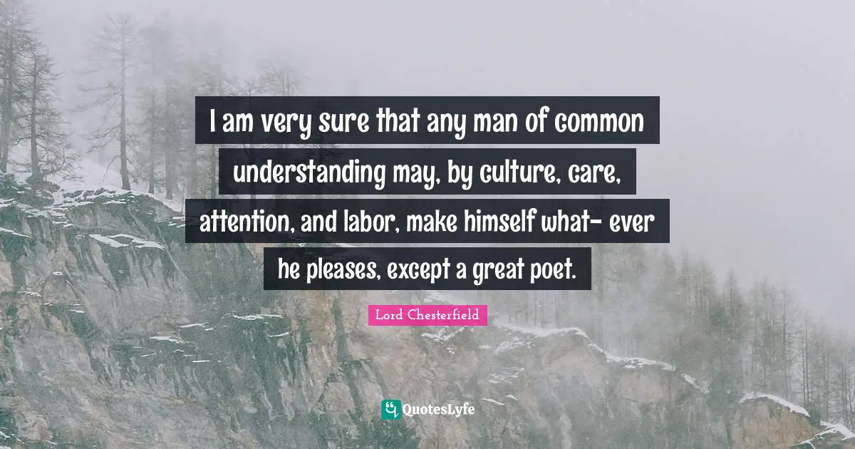 I am very sure that any man of common understanding may, by culture, care, attention, and labor, make himself what- ever he pleases, except a great poet.