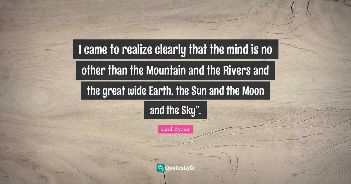 I came to realize clearly that the mind is no other than the Mountain and the Rivers and the great wide Earth, the Sun and the Moon and the Sky”.