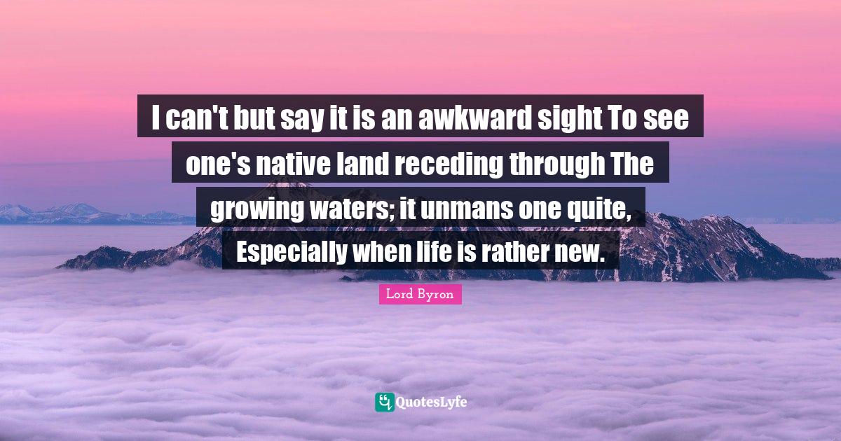 I can't but say it is an awkward sight To see one's native land recedi