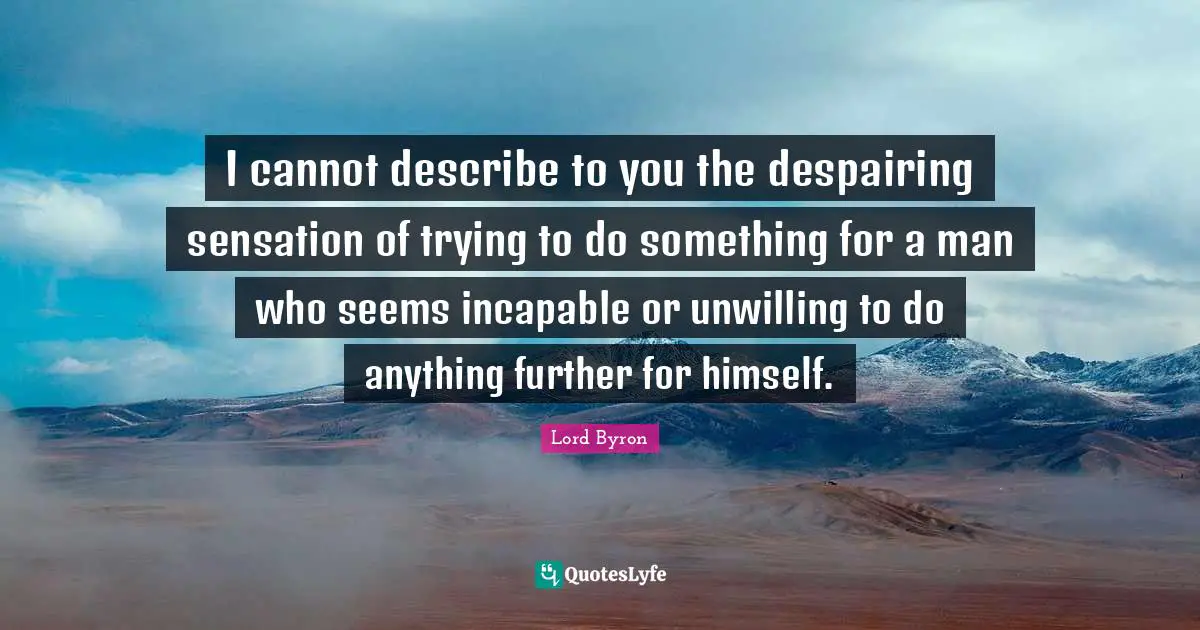 I cannot describe to you the despairing sensation of trying to do something for a man who seems incapable or unwilling to do anything further for himself.