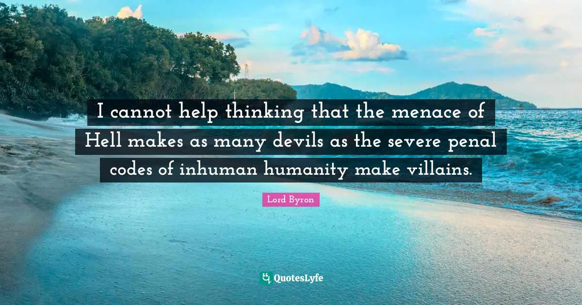 I cannot help thinking that the menace of Hell makes as many devils as the severe penal codes of inhuman humanity make villains.