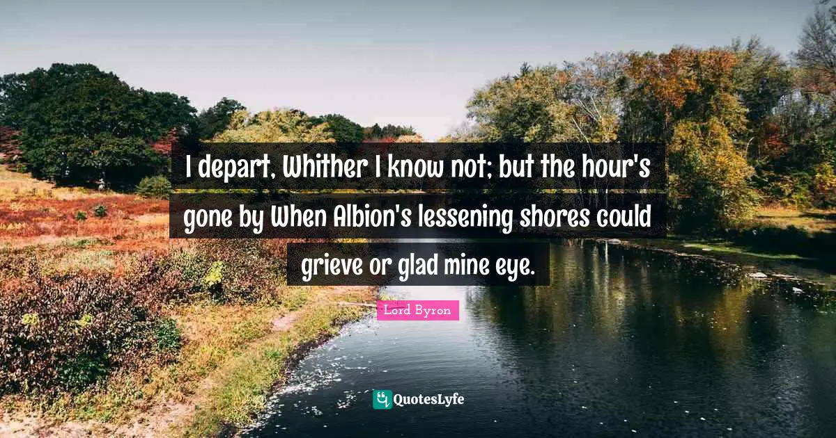 I depart, Whither I know not; but the hour's gone by When Albion's lessening shores could grieve or glad mine eye.