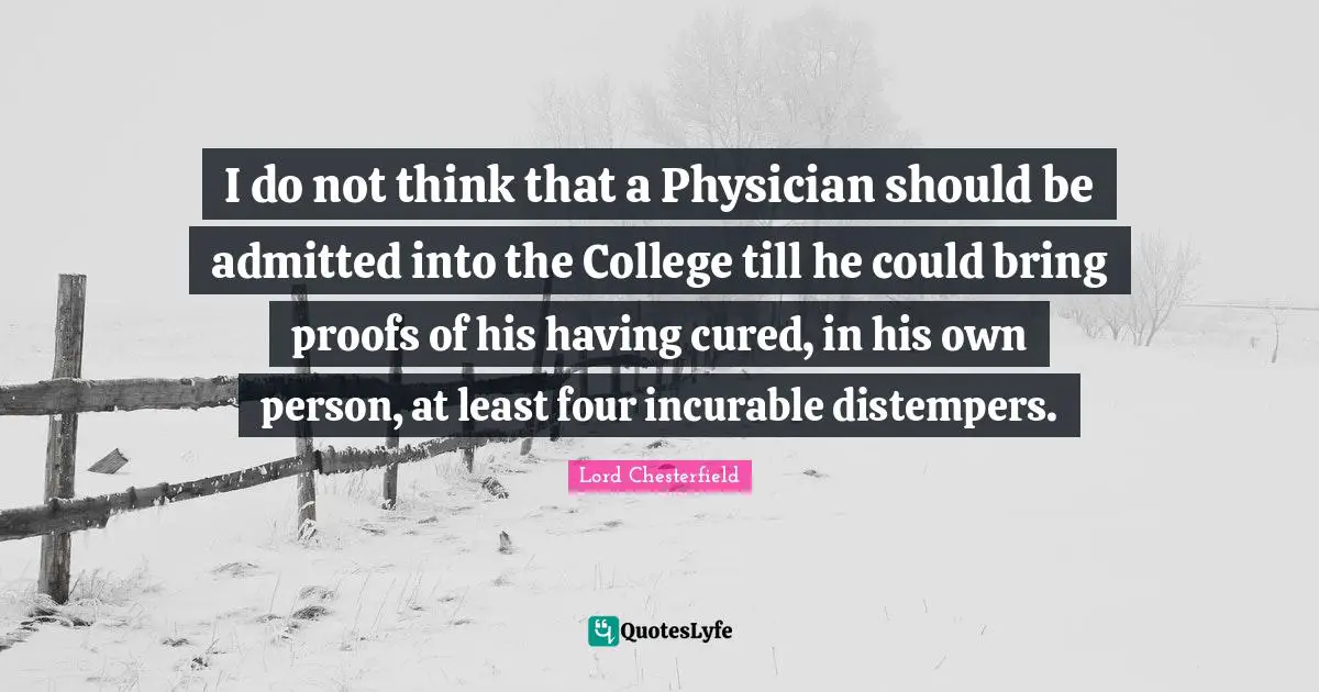 I do not think that a Physician should be admitted into the College till he could bring proofs of his having cured, in his own person, at least four incurable distempers.