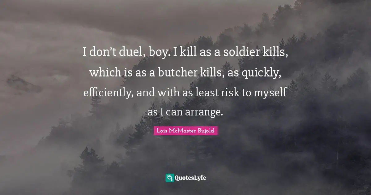 I don’t duel, boy. I kill as a soldier kills, which is as a butcher kills, as quickly, efficiently, and with as least risk to myself as I can arrange.
