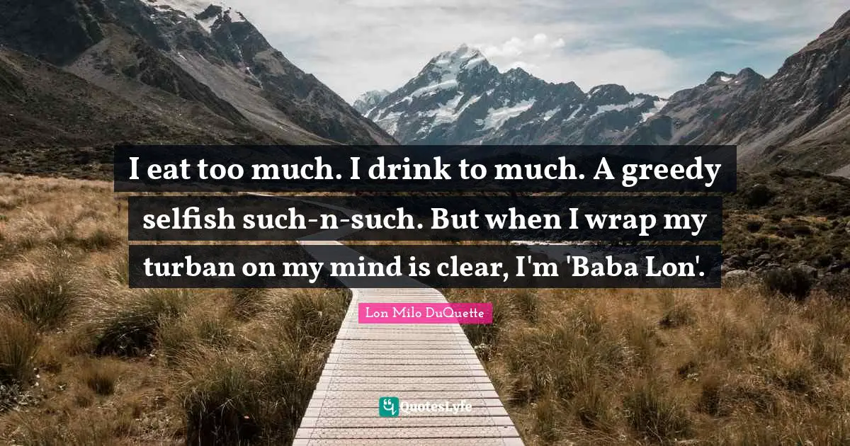 Selfish Quotes: "I eat too much. I drink to much. A greedy selfish such-n-such. But when I wrap my turban on my mind is clear, I'm 'Baba Lon'."