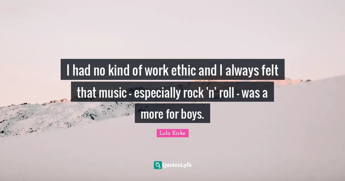 I had no kind of work ethic and I always felt that music - especially rock 'n' roll - was a more for boys.