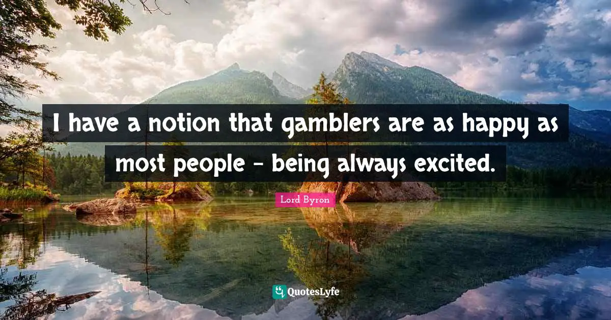 I have a notion that gamblers are as happy as most people - being always excited.