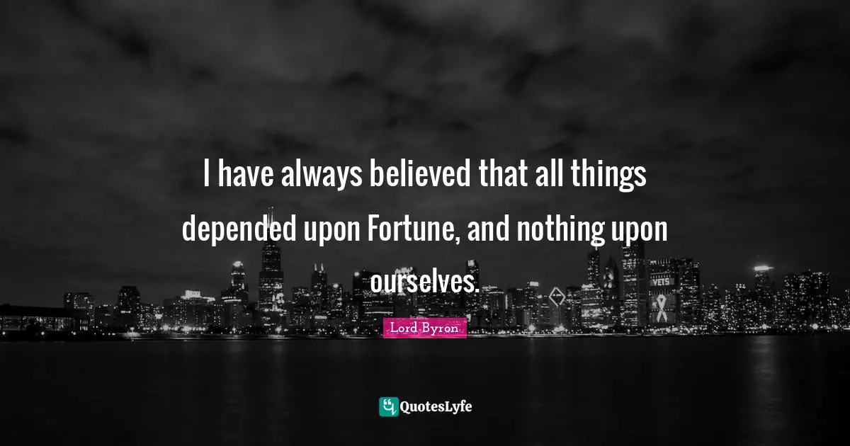 I have always believed that all things depended upon Fortune, and nothing upon ourselves.