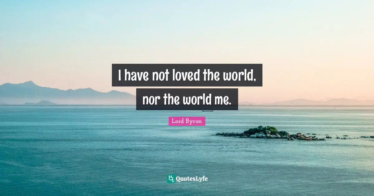 I have not loved the world, nor the world me.