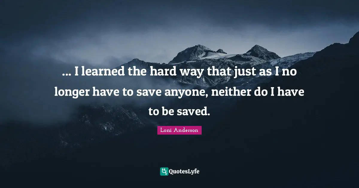 Hard Way Quotes: "... I learned the hard way that just as I no longer have to save anyone, neither do I have to be saved."