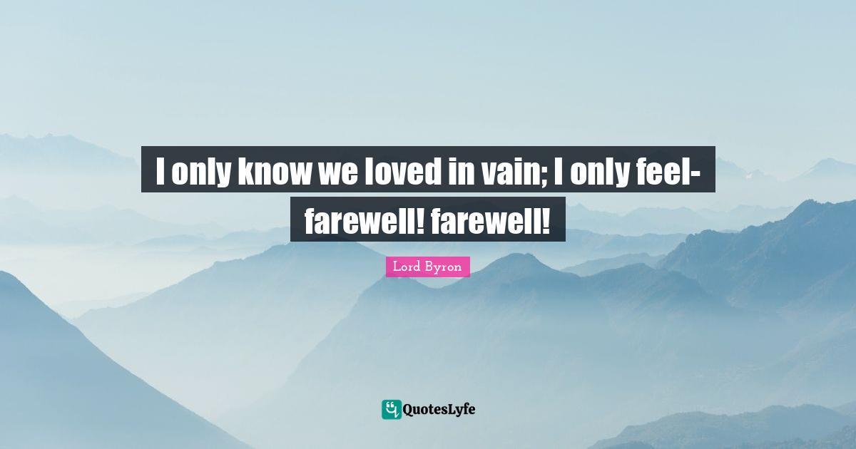I only know we loved in vain; I only feel-farewell! farewell!