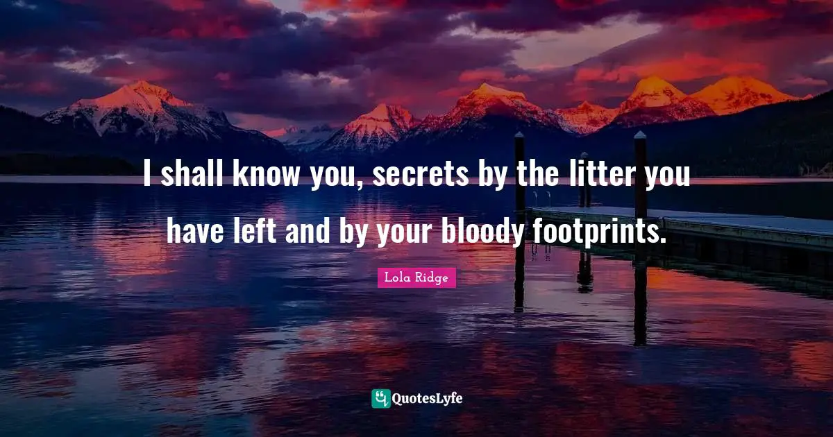 I shall know you, secrets by the litter you have left and by your bloody footprints.