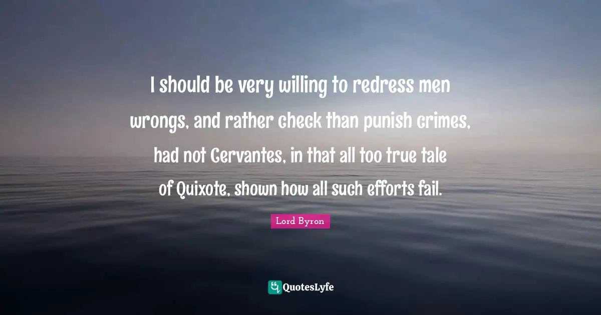 I should be very willing to redress men wrongs, and rather check than punish crimes, had not Cervantes, in that all too true tale of Quixote, shown how all such efforts fail.