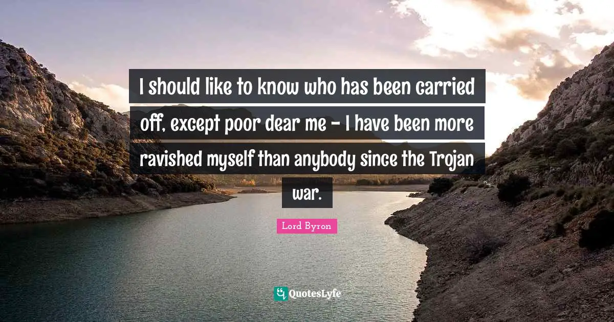 Dear Quotes: "I should like to know who has been carried off, except poor dear me - I have been more ravished myself than anybody since the Trojan war."