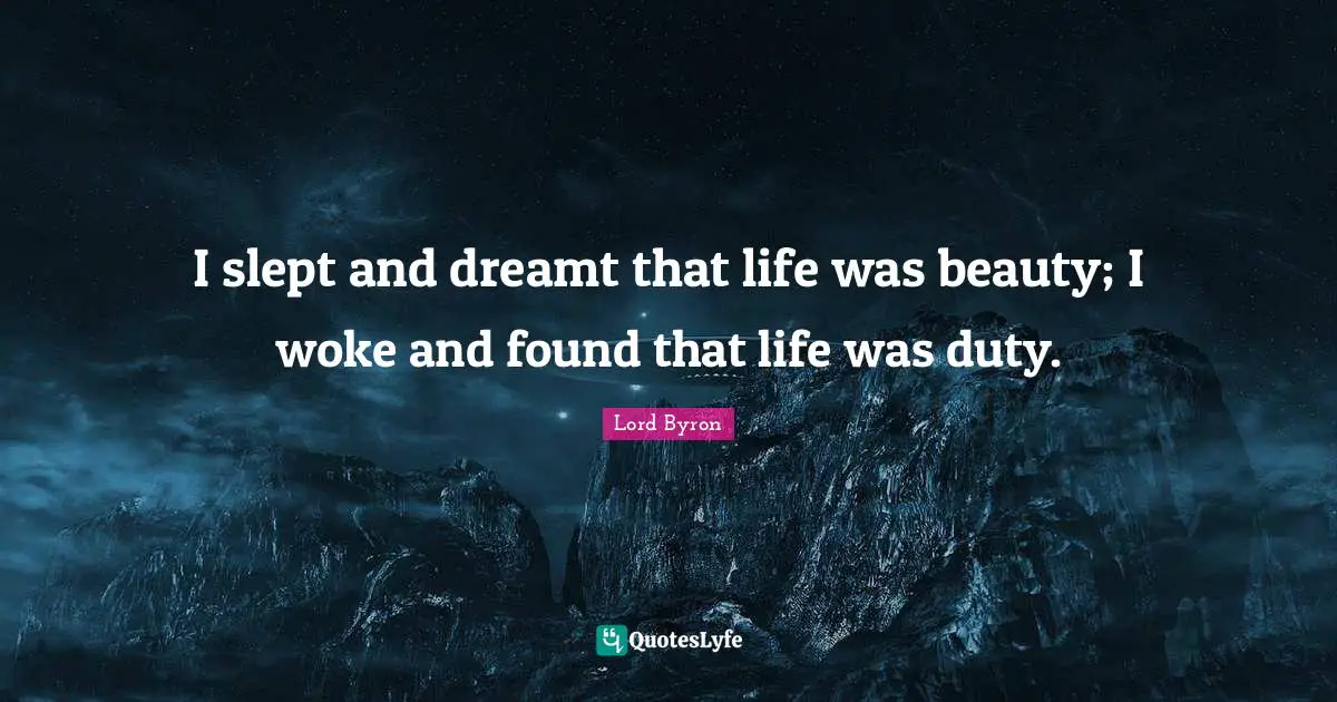 I slept and dreamt that life was beauty; I woke and found that life was duty.