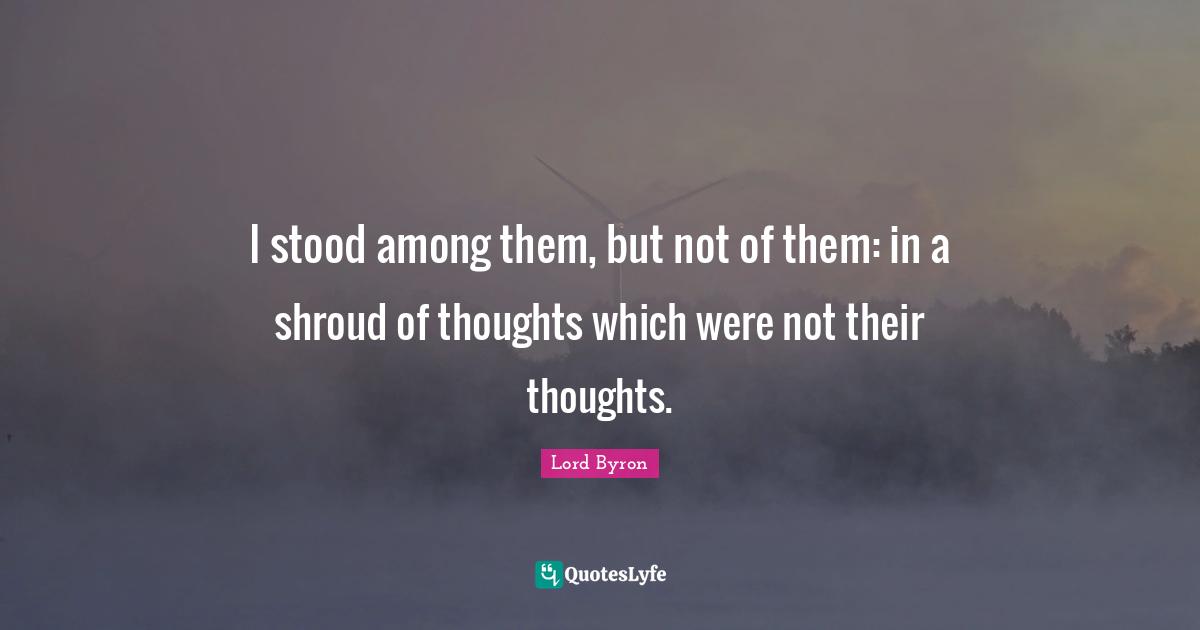 Dissent Quotes: "I stood among them, but not of them: in a shroud of thoughts which were not their thoughts."