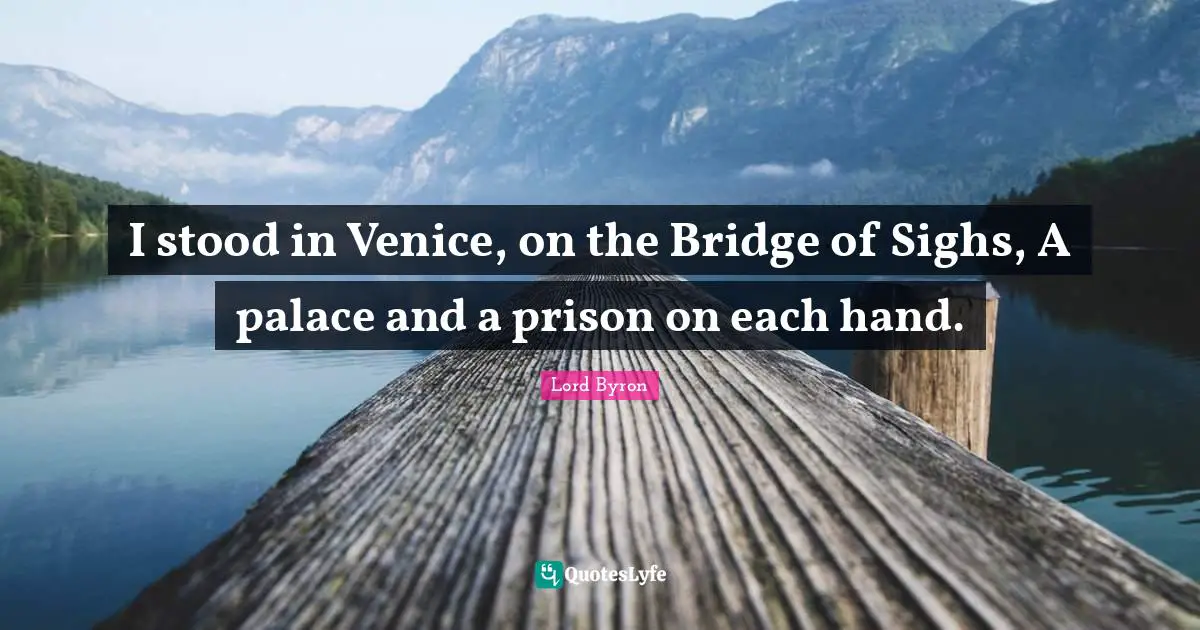 I stood in Venice, on the Bridge of Sighs, A palace and a prison on each hand.