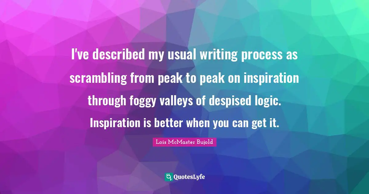 I've described my usual writing process as scrambling from peak to peak on inspiration through foggy valleys of despised logic. Inspiration is better when you can get it.