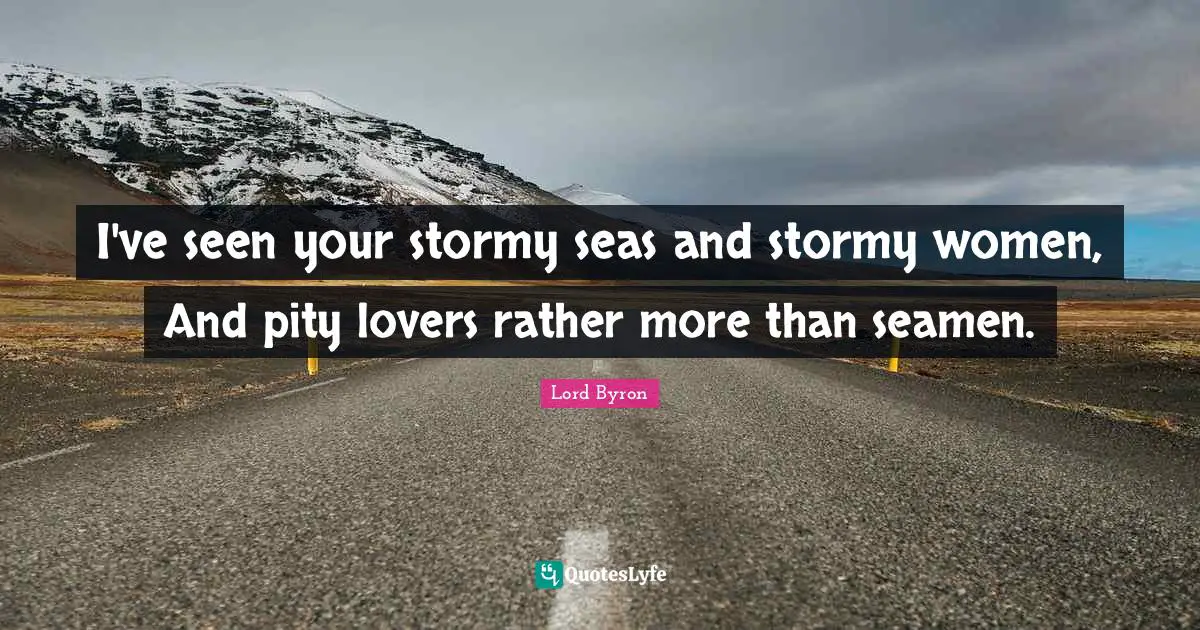 I've seen your stormy seas and stormy women, And pity lovers rather more than seamen.