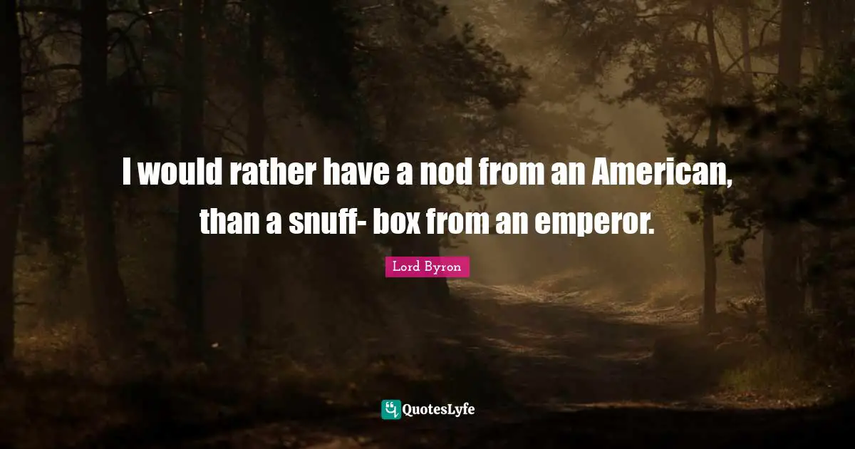 I would rather have a nod from an American, than a snuff- box from an emperor.
