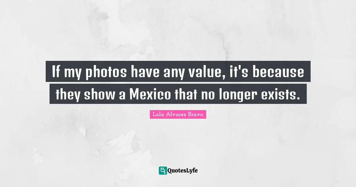 If my photos have any value, it's because they show a Mexico that no longer exists.